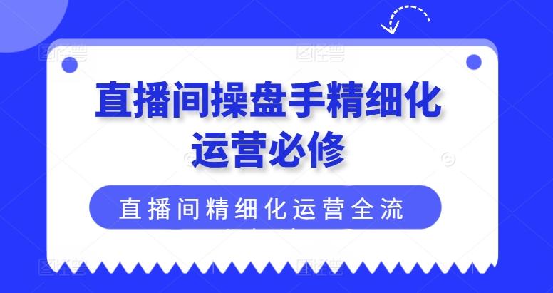 直播间操盘手精细化运营必修，直播间精细化运营全流程解读-巅峰资源网