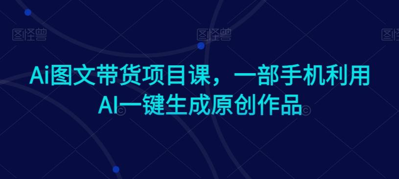 Ai图文带货项目课，一部手机利用AI一键生成原创作品-巅峰资源网