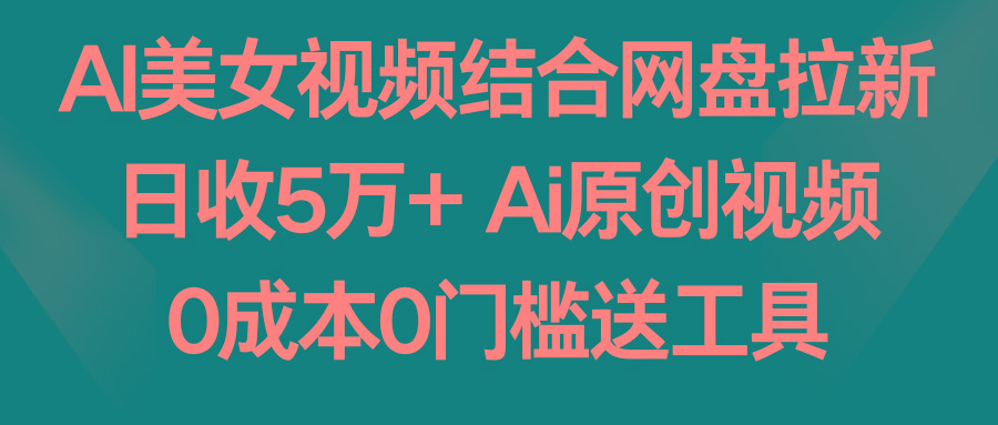 AI美女视频结合网盘拉新，日收5万+ 两分钟一条Ai原创视频，0成本0门槛送工具-巅峰资源网