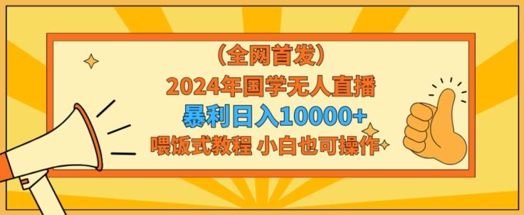 全网首发2024年国学无人直播暴力日入1w，加喂饭式教程，小白也可操作【揭秘】-巅峰资源网
