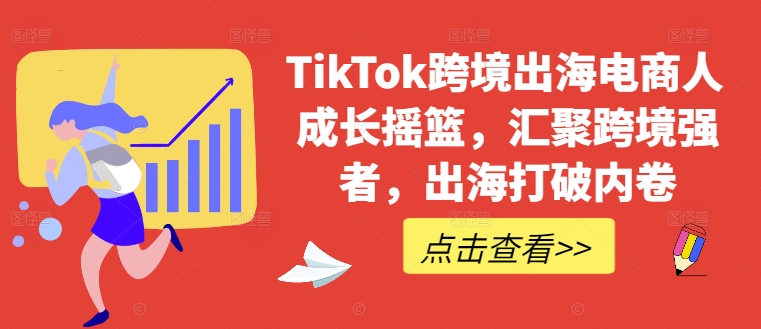 TikTok跨境出海电商人成长摇篮，汇聚跨境强者，出海打破内卷-巅峰资源网