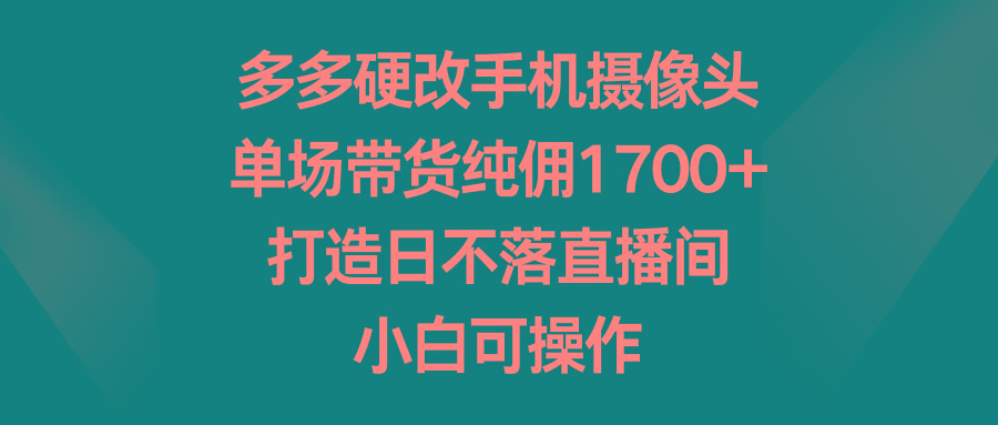 多多硬改手机摄像头，单场带货纯佣1700+，打造日不落直播间，小白可操作-巅峰资源网