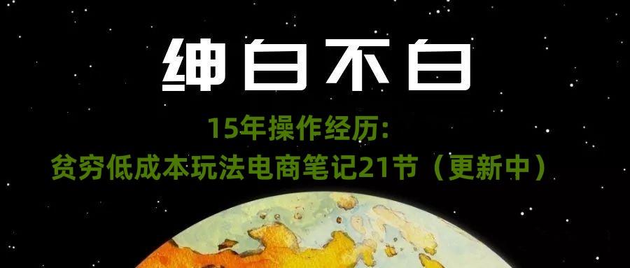 绅白不白·15年操作经历：贫穷低成本玩法电商笔记21节（1107日更新）-巅峰资源网