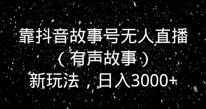 靠抖音故事号无人直播（有声故事）新玩法，日入3000+-巅峰资源网