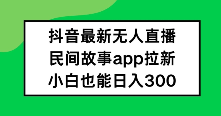 抖音无人直播，民间故事APP拉新，小白也能日入300+【揭秘】-巅峰资源网