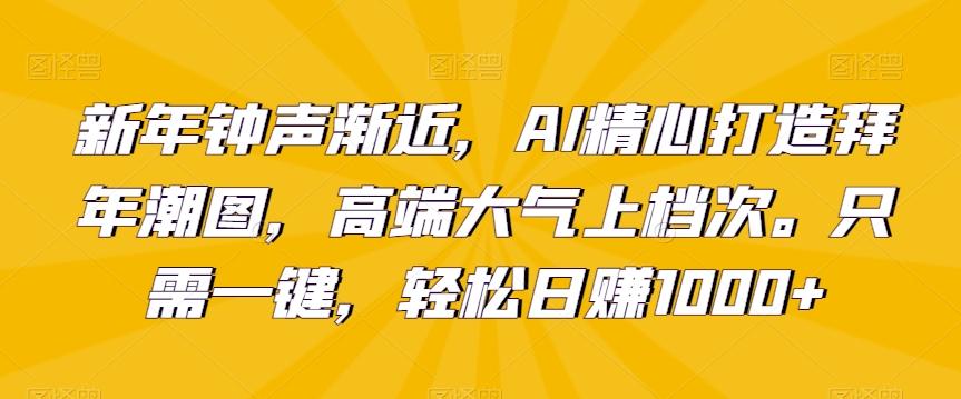 新年钟声渐近，AI精心打造拜年潮图，高端大气上档次。只需一键，轻松日赚1000+【揭秘】-巅峰资源网