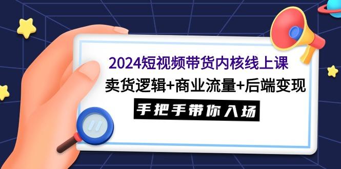 (9471期)2024短视频带货内核线上课：卖货逻辑+商业流量+后端变现，手把手带你入场-巅峰资源网