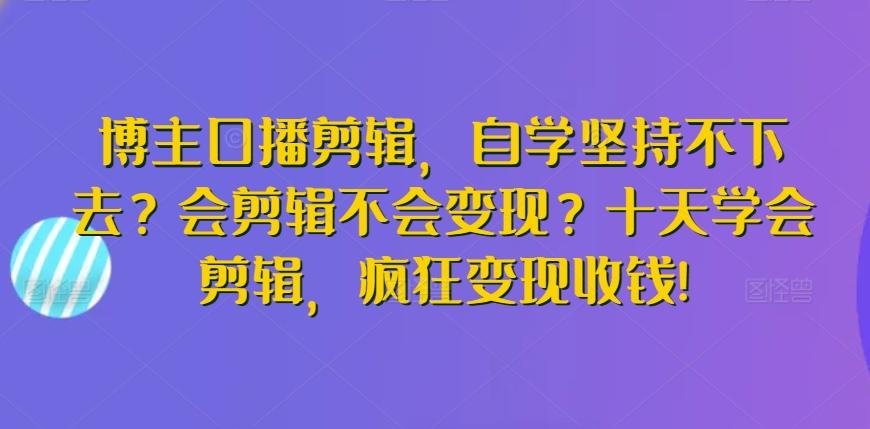 博主口播剪辑，自学坚持不下去？会剪辑不会变现？十天学会剪辑，疯狂变现收钱!-巅峰资源网