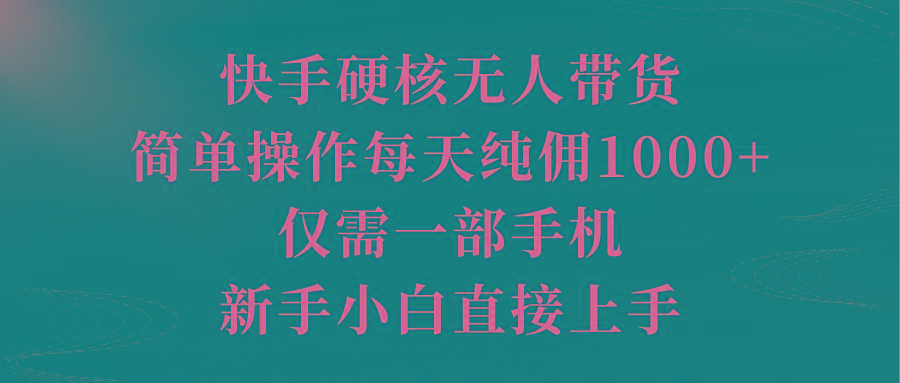 (9861期)快手硬核无人带货，简单操作每天纯佣1000+,仅需一部手机，新手小白直接上手-巅峰资源网
