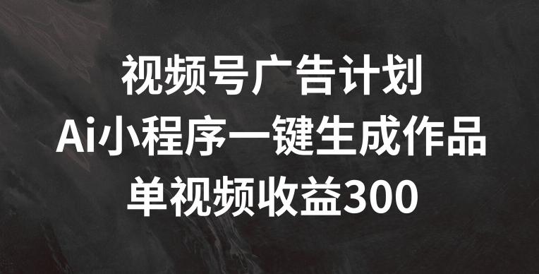 视频号广告计划，AI小程序一键生成作品， 单视频收益300+【揭秘】-巅峰资源网