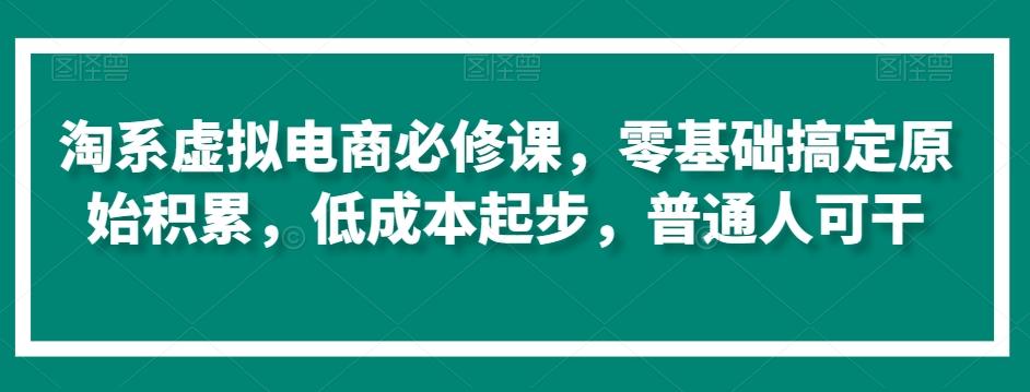 淘系虚拟电商必修课，零基础搞定原始积累，低成本起步，普通人可干-巅峰资源网