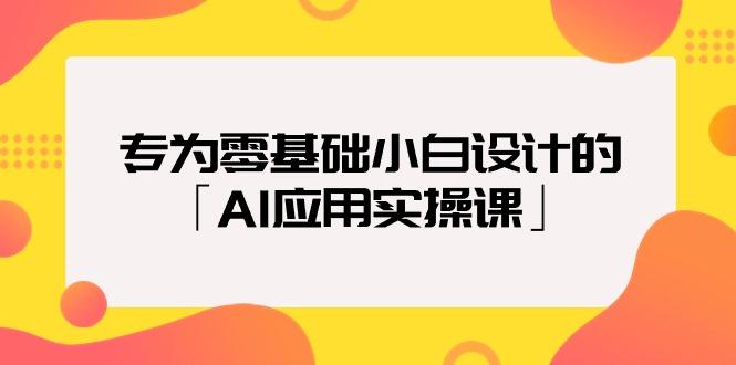 (9578期)专为零基础小白设计的「AI应用实操课」18节视频课-巅峰资源网