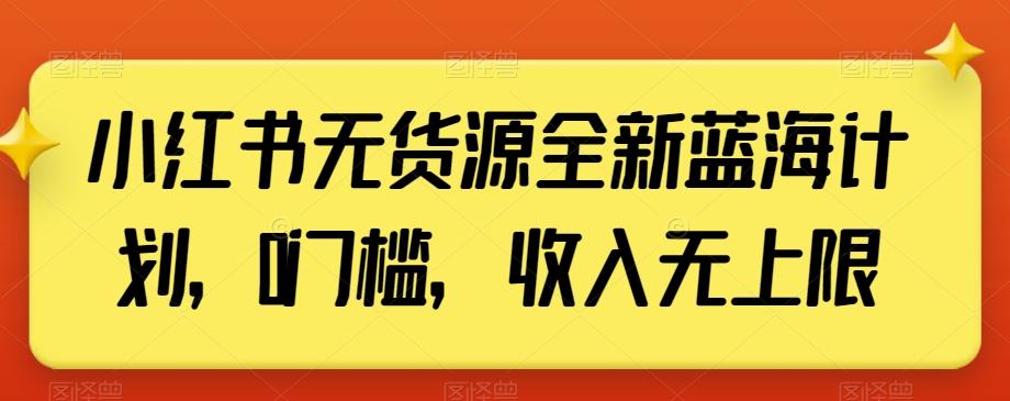 小红书无货源全新蓝海计划，0门槛，收入无上限【揭秘】-巅峰资源网