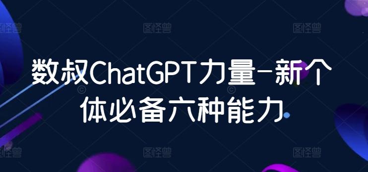 数叔ChatGPT力量-新个体必备六种能力-巅峰资源网