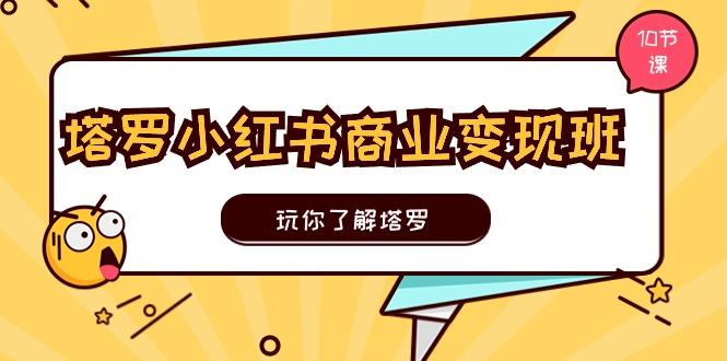 塔罗小红书商业变现实操班，玩你了解塔罗，玩转小红书塔罗变现(10节课-巅峰资源网