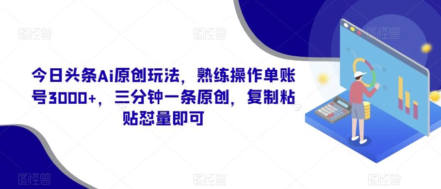 今日头条Ai原创玩法，熟练操作单账号3000+，三分钟一条原创，复制粘贴怼量即可-巅峰资源网