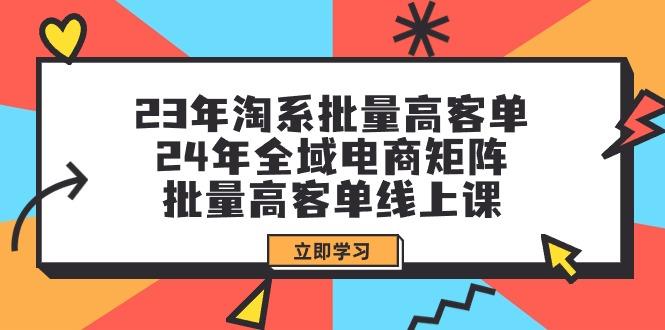 (9636期)23年淘系批量高客单+24年全域电商矩阵，批量高客单线上课(109节课)-巅峰资源网