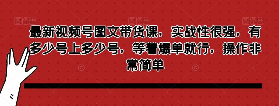 最新视频号图文带货课，实战性很强，有多少号上多少号，等着爆单就行，操作非常简单-巅峰资源网