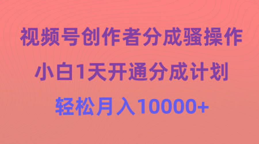 (9656期)视频号创作者分成骚操作，小白1天开通分成计划，轻松月入10000+-巅峰资源网