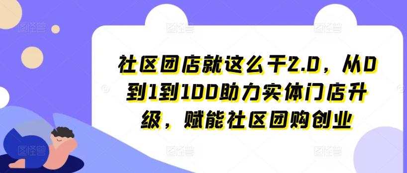 社区团店就这么干2.0，从0到1到100助力实体门店升级，赋能社区团购创业-巅峰资源网