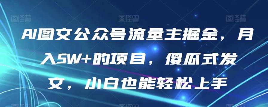 AI图文公众号流量主掘金，月入5W+的项目，傻瓜式发文，小白也能轻松上手【揭秘】-巅峰资源网