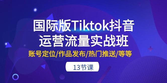 国际版Tiktok抖音运营流量实战班：账号定位/作品发布/热门推送/等等-13节-巅峰资源网
