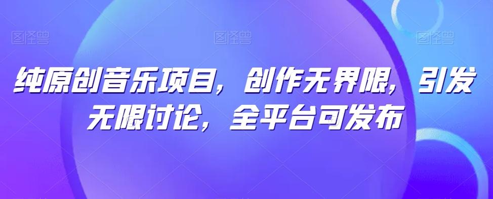 纯原创音乐项目，创作无界限，引发无限讨论，全平台可发布【揭秘】-巅峰资源网