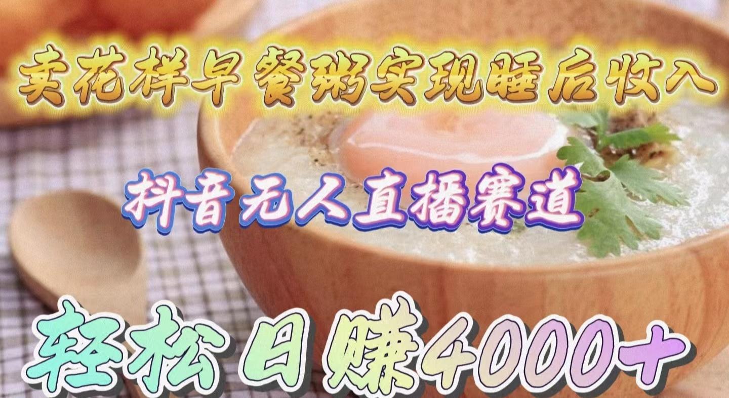 (9822期)卖花样早餐粥实现睡后收入！抖音无人直播新赛道，轻松日赚4000+-巅峰资源网