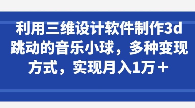 利用三维设计软件制作3d跳动的音乐小球，多种变现方式，实现月入1万+【揭秘】-巅峰资源网