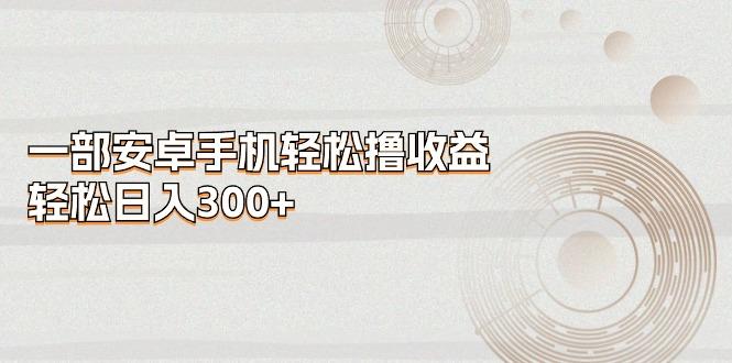 一部安卓手机轻松撸收益，轻松日入300+-巅峰资源网