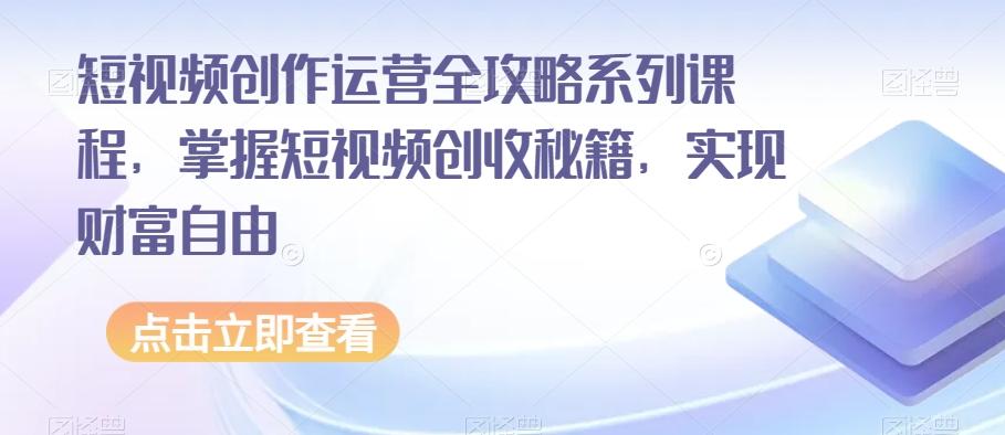短视频创作运营全攻略系列课程，掌握短视频创收秘籍，实现财富自由-巅峰资源网