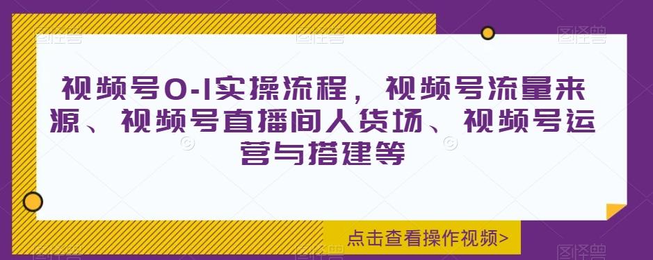 视频号0-1实操流程，视频号流量来源、视频号直播间人货场、视频号运营与搭建等-巅峰资源网