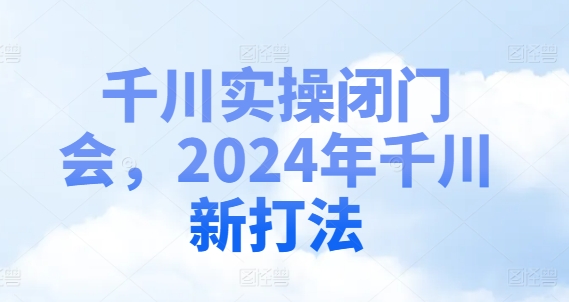 千川实操闭门会，2024年千川新打法-巅峰资源网