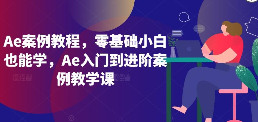 Ae案例教程，零基础小白也能学，Ae入门到进阶案例教学课-巅峰资源网