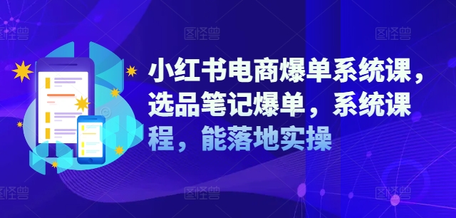 小红书电商爆单系统课，选品笔记爆单，系统课程，能落地实操-巅峰资源网