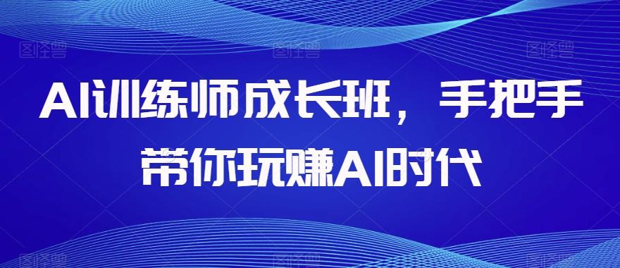 AI训练师成长班，手把手带你玩赚AI时代-巅峰资源网