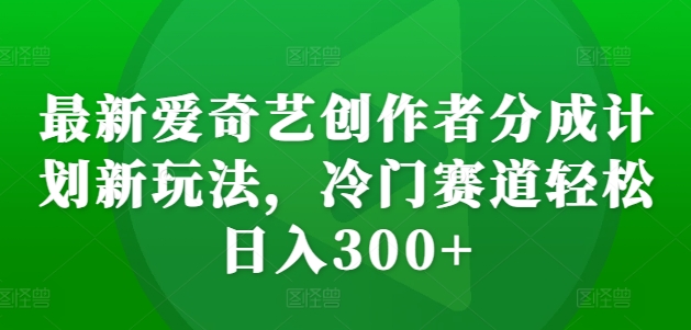 最新爱奇艺创作者分成计划新玩法，冷门赛道轻松日入300+【揭秘】-巅峰资源网