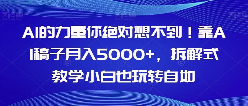 AI的力量你绝对想不到！靠AI稿子月入5000+，拆解式教学小白也玩转自如【揭秘】-巅峰资源网