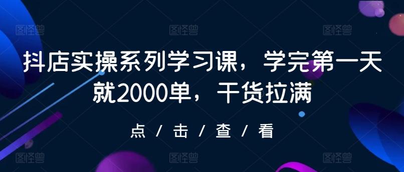 抖店实操系列学习课，学完第一天就2000单，干货拉满-巅峰资源网