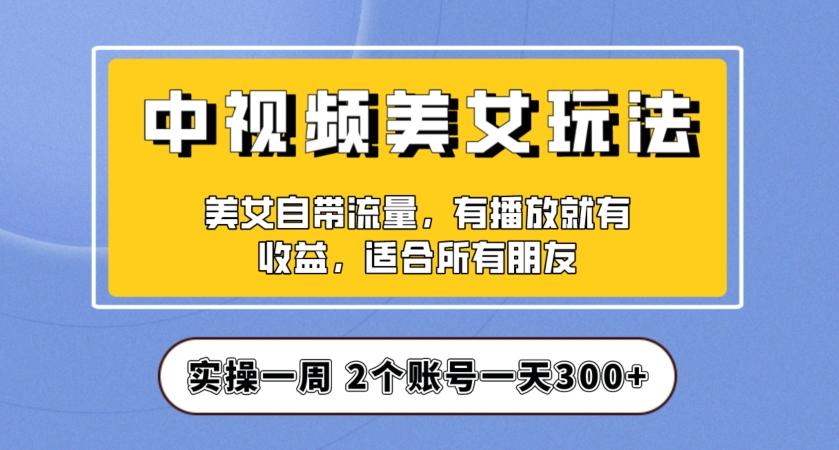 实操一天300+，中视频美女号项目拆解，保姆级教程助力你快速成单！【揭秘】-巅峰资源网