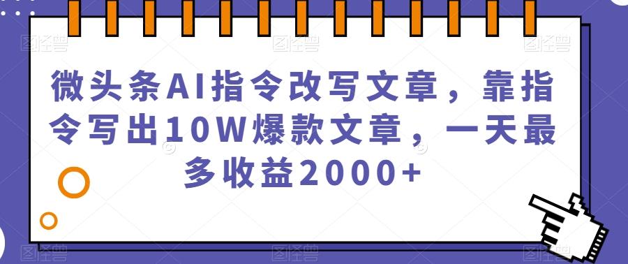 微头条AI指令改写文章，靠指令写出10W爆款文章，一天最多收益2000+【揭秘】-巅峰资源网