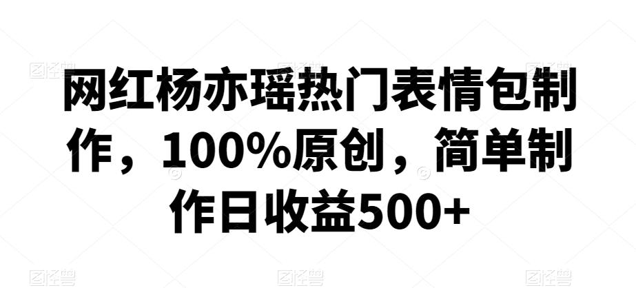 网红杨亦瑶热门表情包制作，100%原创，简单制作日收益500+【揭秘】-巅峰资源网