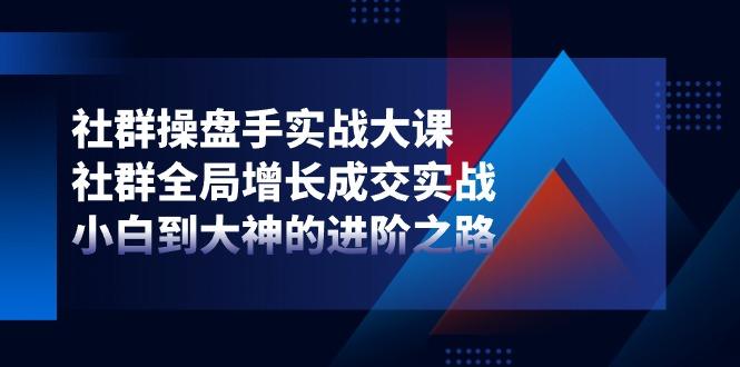 社群-操盘手实战大课：社群 全局增长成交实战，小白到大神的进阶之路-巅峰资源网