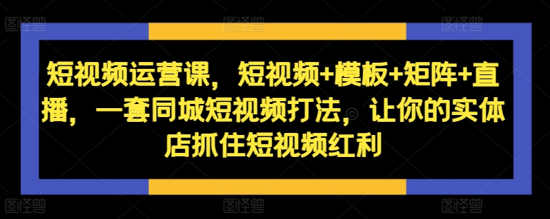 短视频运营课，短视频+模板+矩阵+直播，一套同城短视频打法，让你的实体店抓住短视频红利-巅峰资源网