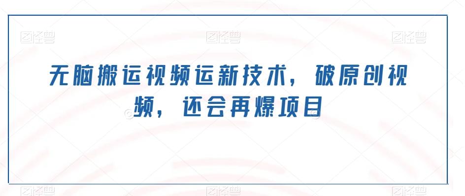 无脑搬运视频运新技术，破原创视频，还会再爆项目-巅峰资源网