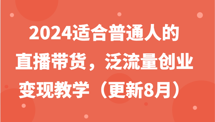 2024适合普通人的直播带货，泛流量创业变现教学(更新8月)-巅峰资源网
