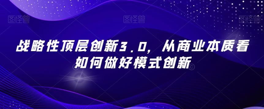 战略性顶层创新3.0，从商业本质看如何做好模式创新-巅峰资源网