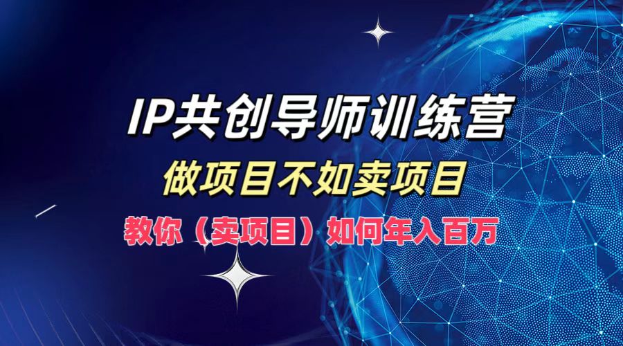 IP共创导师训练营，做项目不如卖项目，教你(卖项目)如何实现年入百万-巅峰资源网