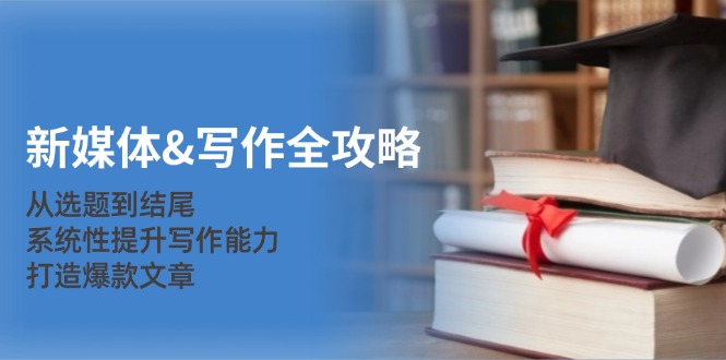新媒体&写作全攻略：从选题到结尾，系统性提升写作能力，打造爆款文章-巅峰资源网
