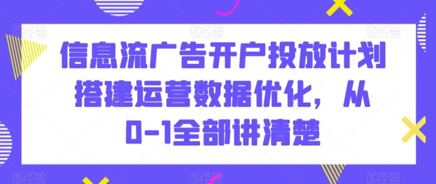信息流广告开户投放计划搭建运营数据优化，从0-1全部讲清楚-巅峰资源网